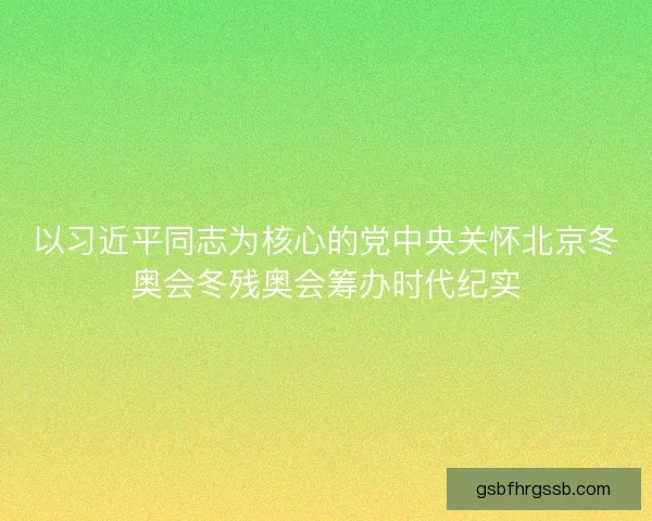 以习近平同志为核心的党中央关怀北京冬奥会冬残奥会筹办时代纪实