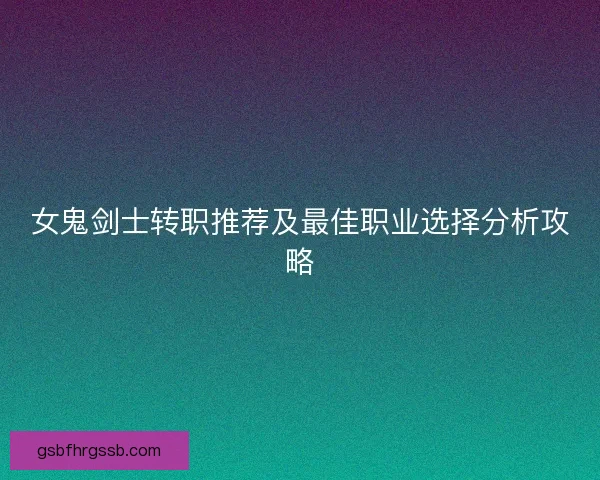 女鬼剑士转职推荐及最佳职业选择分析攻略